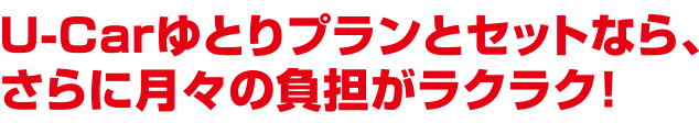 U-Carゆとりプランとセットなら、さらに月々の負担がラクラク！