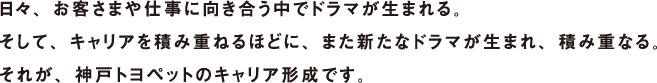 日々、お客さまや仕事に向き合う中でドラマが生まれる。そして、キャリアを積み重ねるほどに、また新たなドラマが生まれ、積み重なる。それが、神戸トヨペットのキャリア成形です。