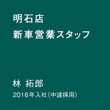 明石店 新車営業スタッフ 林 拓郎 2016年入社（中途採用）