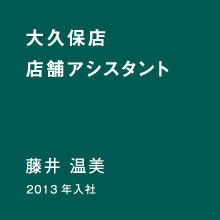 大久保店 店舗アシスタント 藤井 温美 2013年入社